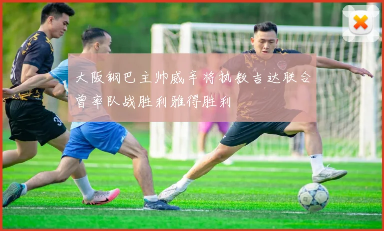 大阪钢巴主帅威辛将执教吉达联合曾率队战胜利雅得胜利