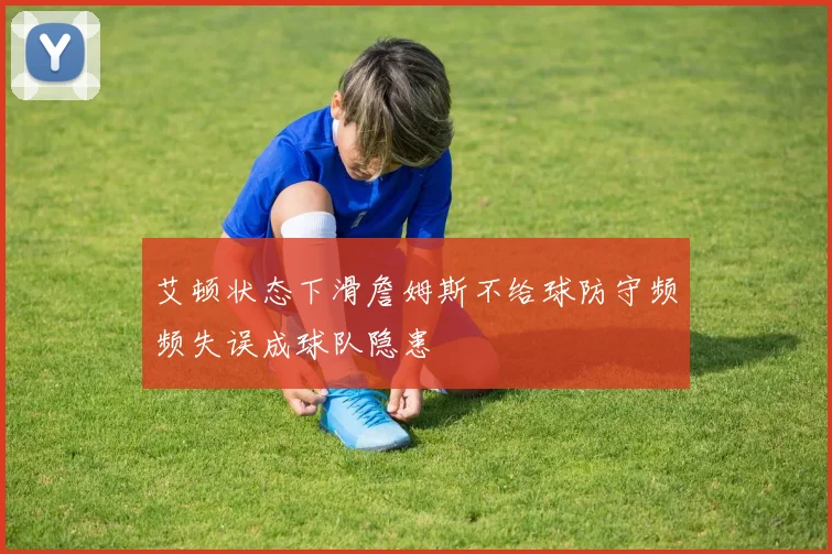 艾顿状态下滑詹姆斯不给球防守频频失误成球队隐患