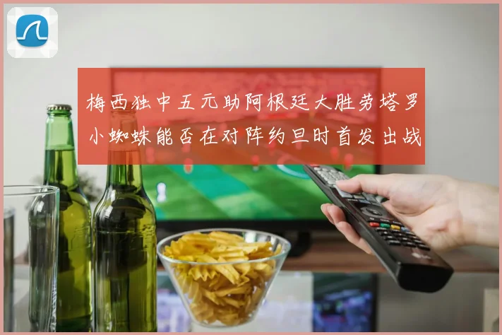 梅西独中五元助阿根廷大胜劳塔罗小蜘蛛能否在对阵约旦时首发出战