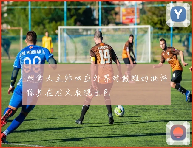 加拿大主帅回应外界对戴维的批评称其在尤文表现出色