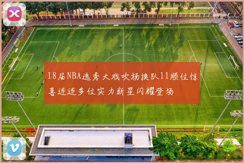 18届NBA选秀大戏吹杨换队11顺位惊喜连连多位实力新星闪耀登场
