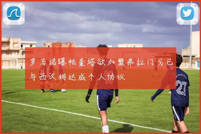 罗马诺曝帕奎塔欲加盟弗拉门戈已与西汉姆达成个人协议