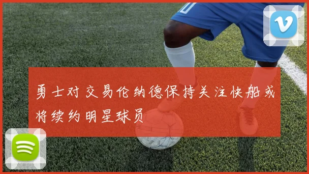 勇士对交易伦纳德保持关注快船或将续约明星球员