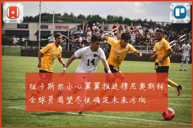纽卡斯尔小心翼翼推进穆尼奥斯转会球员渴望尽快确定未来方向