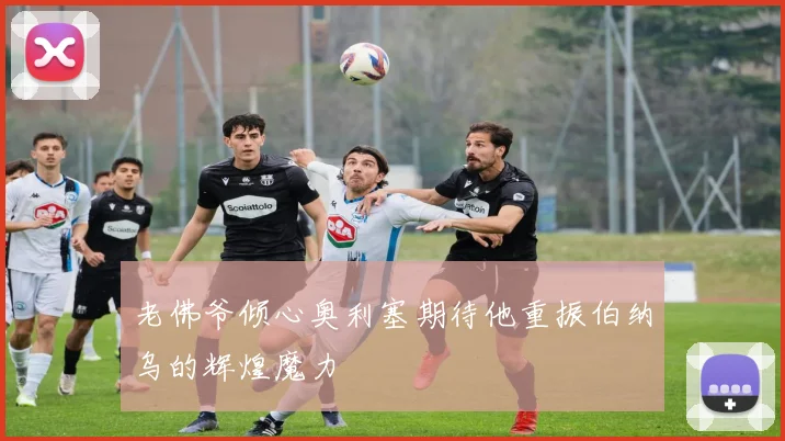老佛爷倾心奥利塞期待他重振伯纳乌的辉煌魔力
