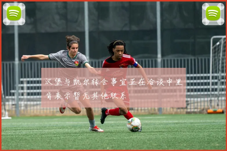 汉堡与凯尔转会事宜正在洽谈中里肯表示暂无其他联系