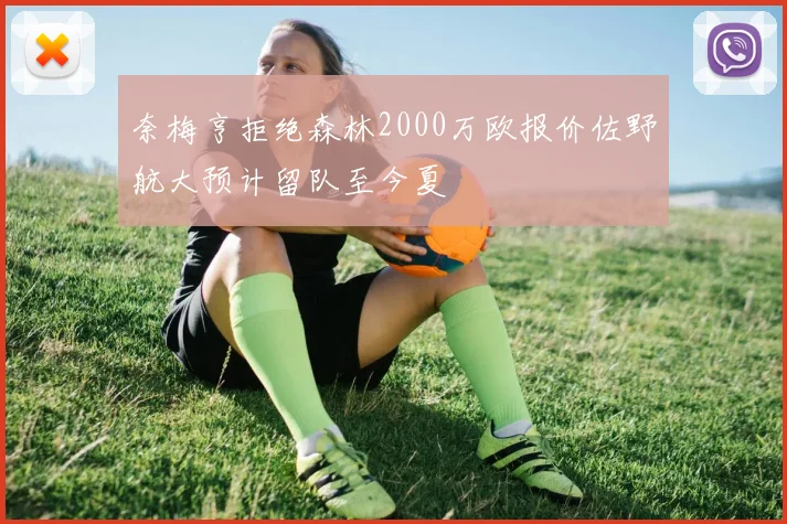 奈梅亨拒绝森林2000万欧报价佐野航大预计留队至今夏