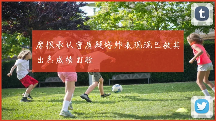 摩根承认曾质疑塔帅表现现已被其出色成绩打脸