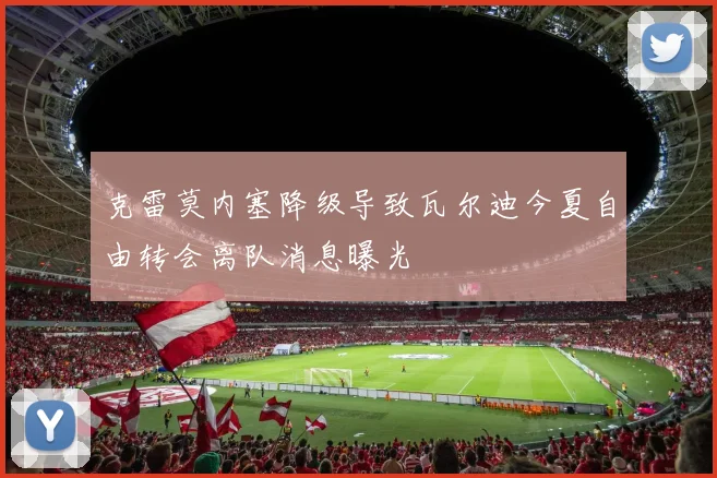 克雷莫内塞降级导致瓦尔迪今夏自由转会离队消息曝光