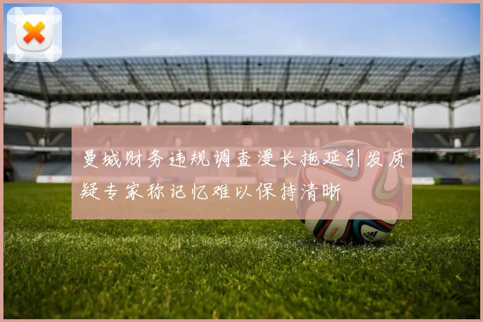 曼城财务违规调查漫长拖延引发质疑专家称记忆难以保持清晰
