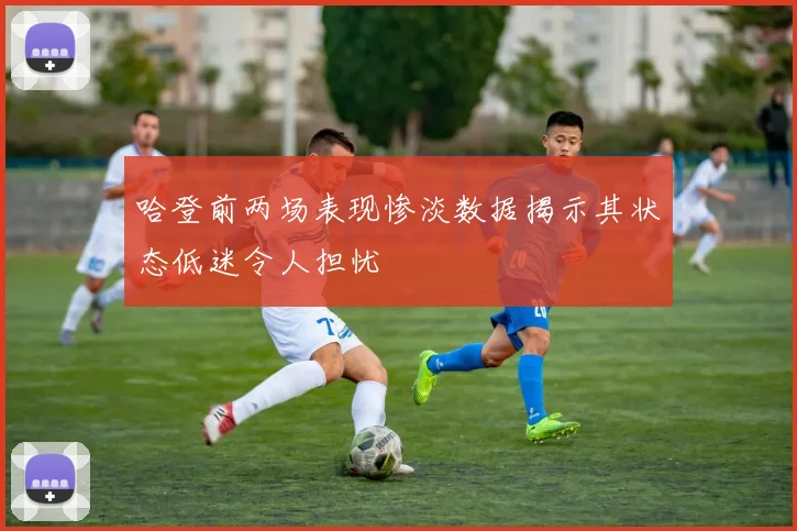 哈登前两场表现惨淡数据揭示其状态低迷令人担忧