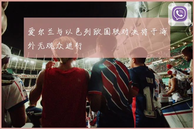 爱尔兰与以色列欧国联对决将于海外无观众进行