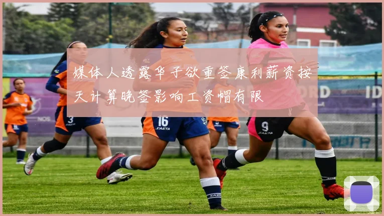媒体人透露华子欲重签康利薪资按天计算晚签影响工资帽有限