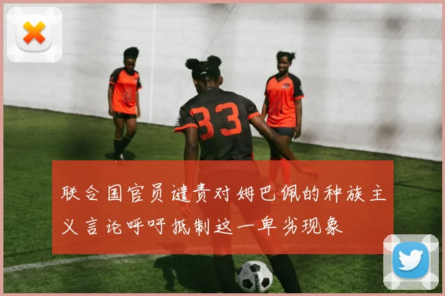 联合国官员谴责对姆巴佩的种族主义言论呼吁抵制这一卑劣现象