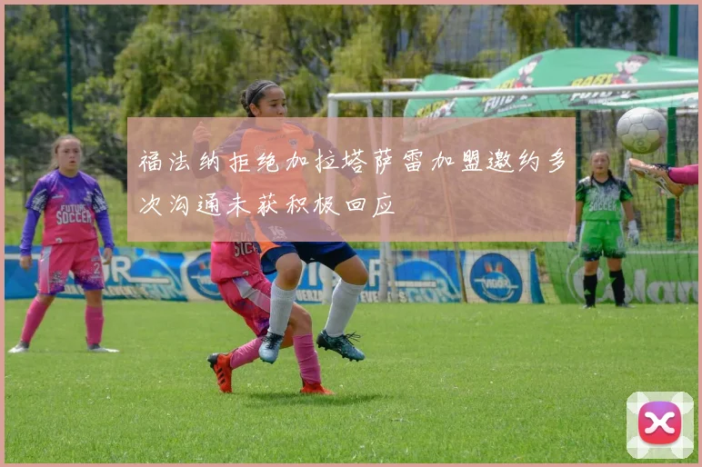 福法纳拒绝加拉塔萨雷加盟邀约多次沟通未获积极回应