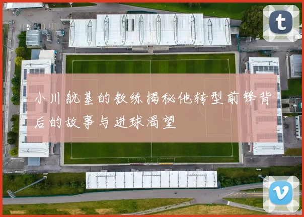 小川航基的教练揭秘他转型前锋背后的故事与进球渴望