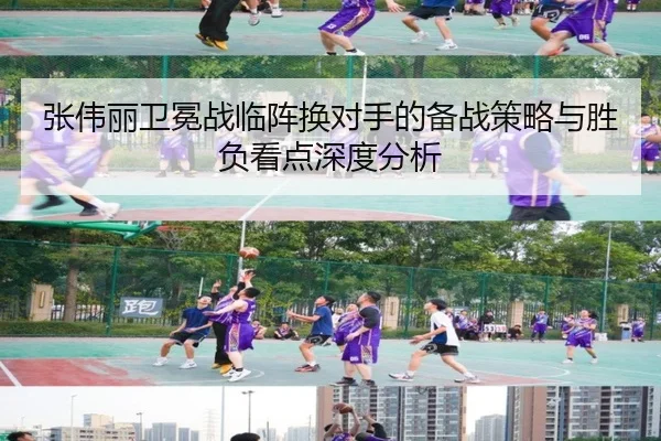 张伟丽卫冕战临阵换对手的备战策略与胜负看点深度分析 - bet188