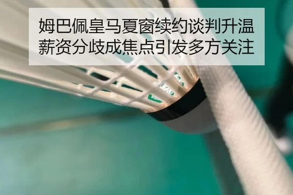 姆巴佩皇马夏窗续约谈判升温 薪资分歧成焦点引发多方关注（bet188）